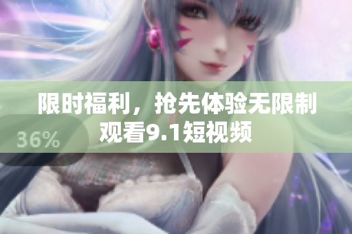 限时福利，抢先体验无限制观看9.1短视频
