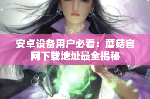 安卓设备用户必看：蘑菇官网下载地址最全揭秘