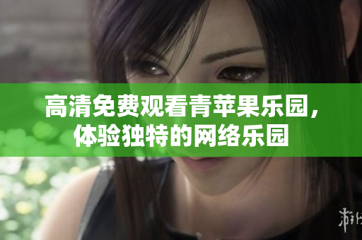 高清免费观看青苹果乐园，体验独特的网络乐园