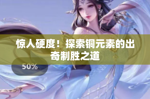 惊人硬度！探索铜元素的出奇制胜之道