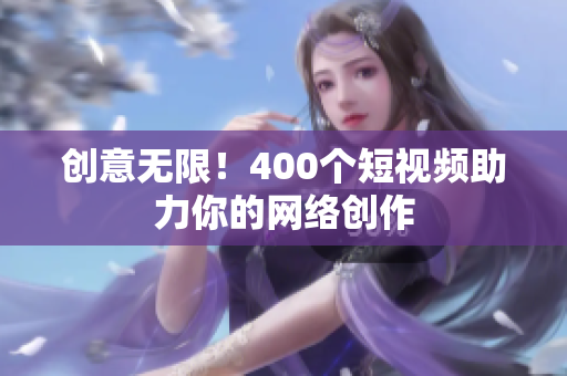 创意无限！400个短视频助力你的网络创作