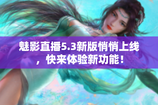 魅影直播5.3新版悄悄上线，快来体验新功能！