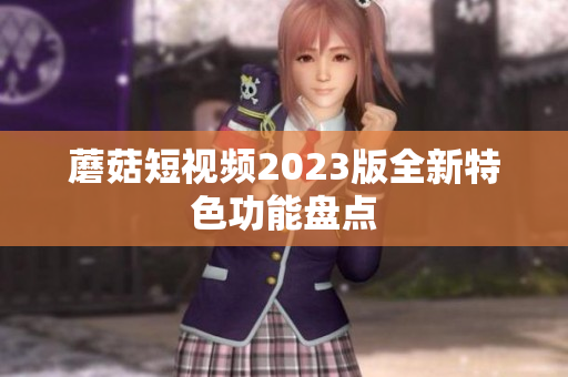 蘑菇短视频2023版全新特色功能盘点