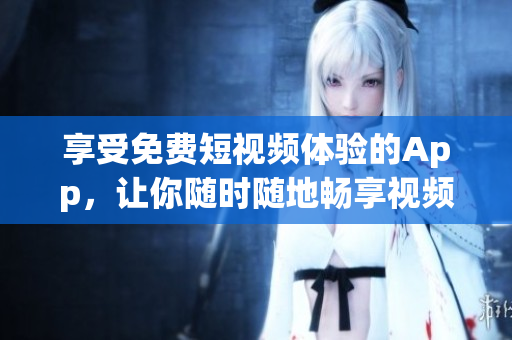 享受免费短视频体验的App，让你随时随地畅享视频乐趣