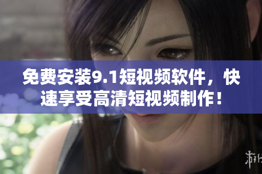 免费安装9.1短视频软件，快速享受高清短视频制作！