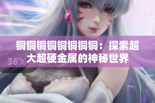 铜铜铜铜铜铜铜铜：探索超大超硬金属的神秘世界