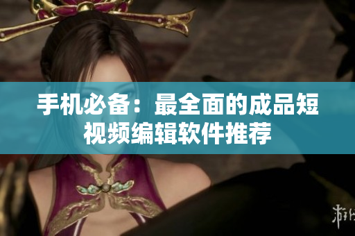 手机必备：最全面的成品短视频编辑软件推荐
