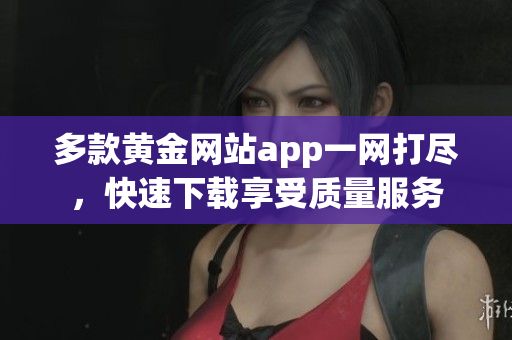 多款黄金网站app一网打尽，快速下载享受质量服务