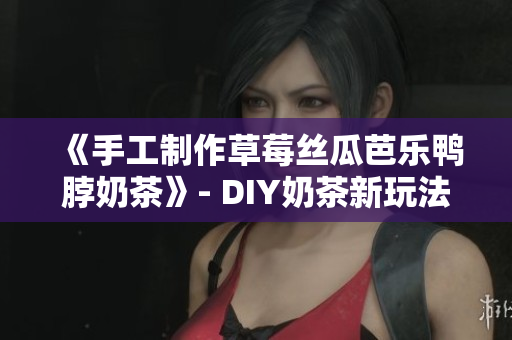 《手工制作草莓丝瓜芭乐鸭脖奶茶》- DIY奶茶新玩法