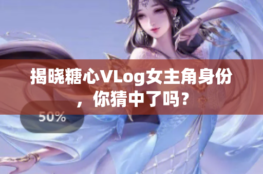 揭晓糖心VLog女主角身份，你猜中了吗？