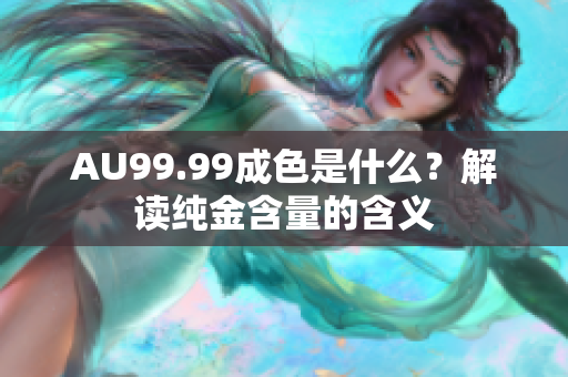 AU99.99成色是什么？解读纯金含量的含义