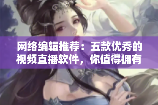 网络编辑推荐：五款优秀的视频直播软件，你值得拥有