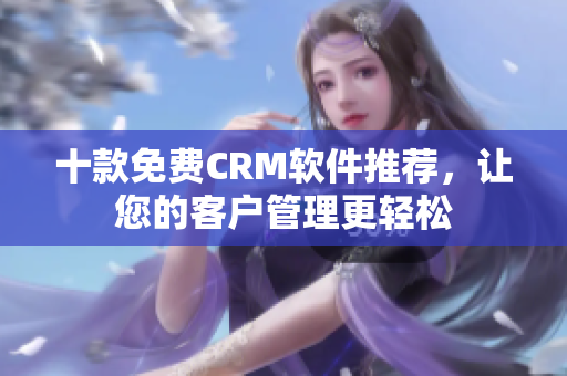 十款免费CRM软件推荐，让您的客户管理更轻松