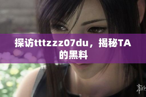 探访tttzzz07du，揭秘TA的黑料