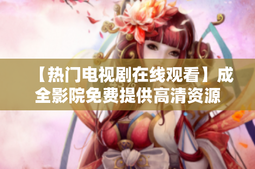 【热门电视剧在线观看】成全影院免费提供高清资源
