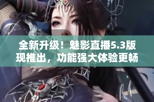 全新升级！魅影直播5.3版现推出，功能强大体验更畅爽！