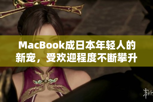 MacBook成日本年轻人的新宠，受欢迎程度不断攀升