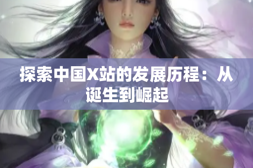 探索中国X站的发展历程：从诞生到崛起