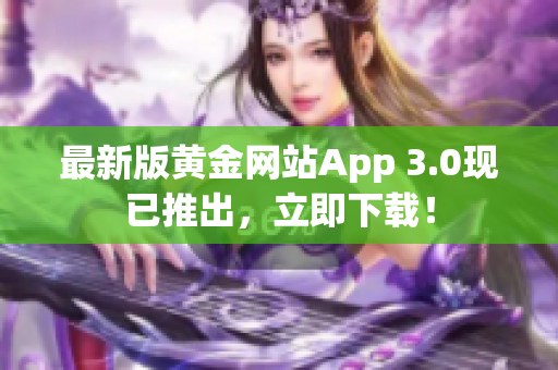 最新版黄金网站App 3.0现已推出，立即下载！