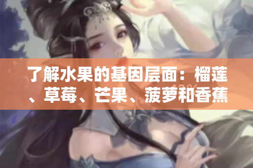 了解水果的基因层面：榴莲、草莓、芒果、菠萝和香蕉。