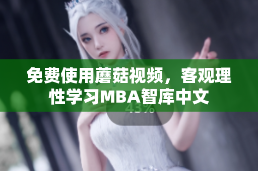 免费使用蘑菇视频，客观理性学习MBA智库中文