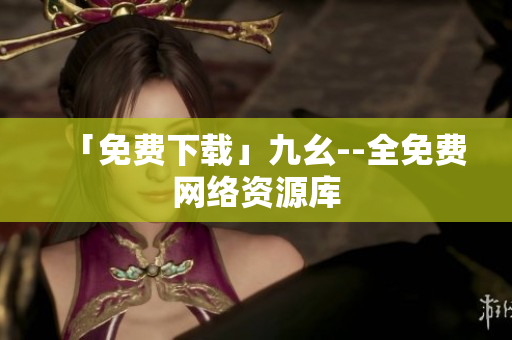 「免费下载」九幺--全免费网络资源库