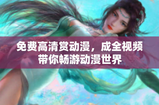 免费高清赏动漫，成全视频带你畅游动漫世界