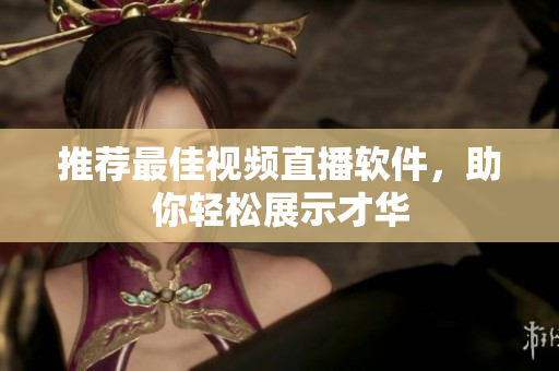 推荐最佳视频直播软件，助你轻松展示才华