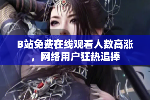 B站免费在线观看人数高涨，网络用户狂热追捧