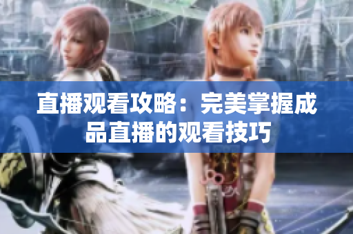 直播观看攻略：完美掌握成品直播的观看技巧