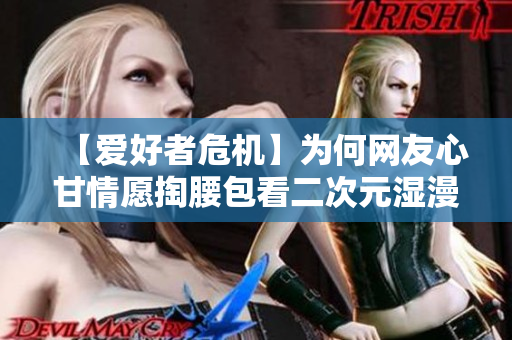 【爱好者危机】为何网友心甘情愿掏腰包看二次元湿漫画？