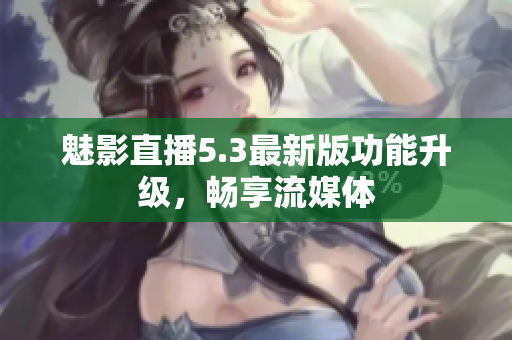 魅影直播5.3最新版功能升级，畅享流媒体