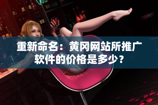 重新命名：黄冈网站所推广软件的价格是多少？