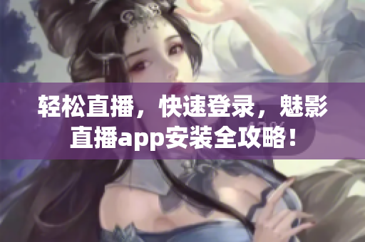 轻松直播，快速登录，魅影直播app安装全攻略！