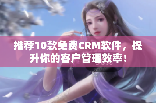 推荐10款免费CRM软件，提升你的客户管理效率！