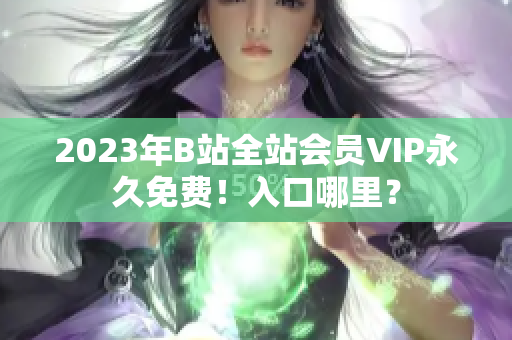 2023年B站全站会员VIP永久免费！入口哪里？