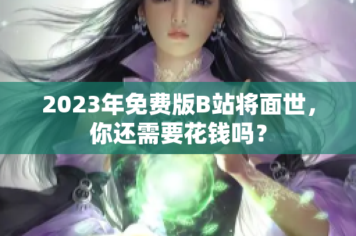 2023年免费版B站将面世，你还需要花钱吗？