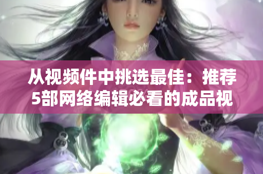 从视频件中挑选最佳：推荐5部网络编辑必看的成品视频！