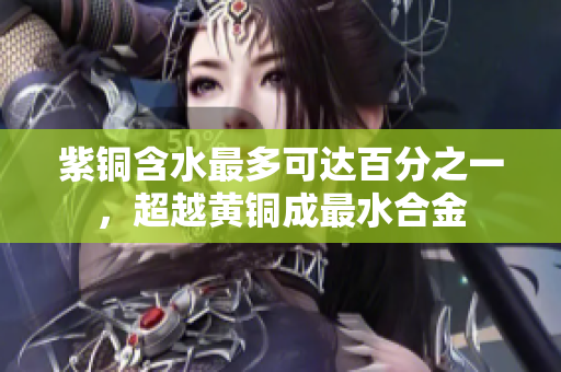 紫铜含水最多可达百分之一，超越黄铜成最水合金