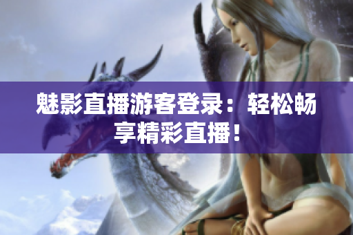 魅影直播游客登录：轻松畅享精彩直播！