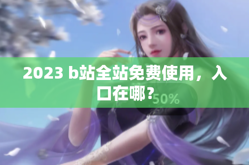 2023 b站全站免费使用，入口在哪？