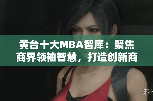 黄台十大MBA智库：聚焦商界领袖智慧，打造创新商业未来