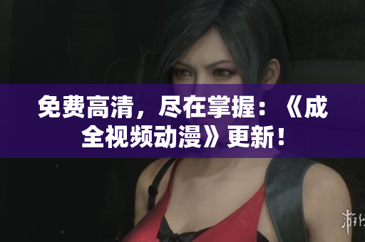 免费高清，尽在掌握：《成全视频动漫》更新！