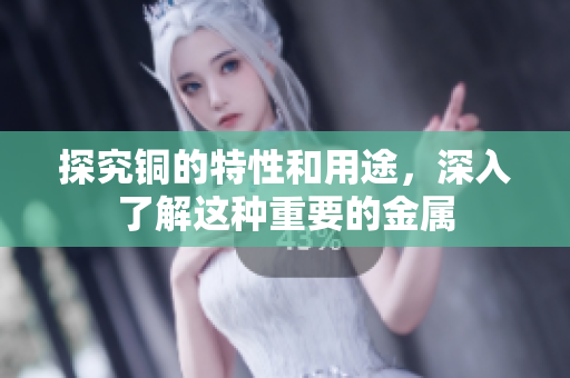 探究铜的特性和用途，深入了解这种重要的金属