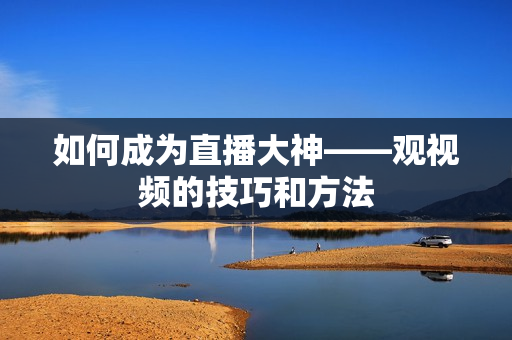 如何成为直播大神——观视频的技巧和方法