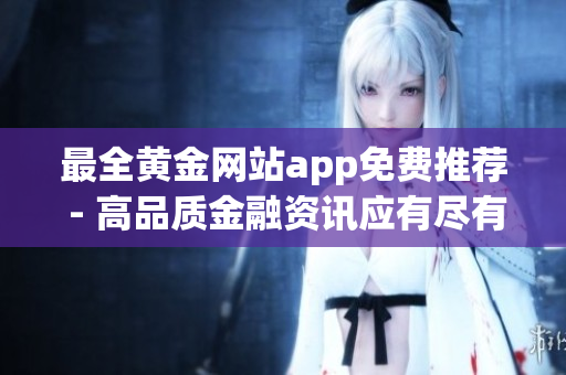 最全黄金网站app免费推荐 - 高品质金融资讯应有尽有