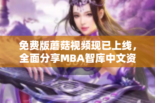 免费版蘑菇视频现已上线，全面分享MBA智库中文资讯