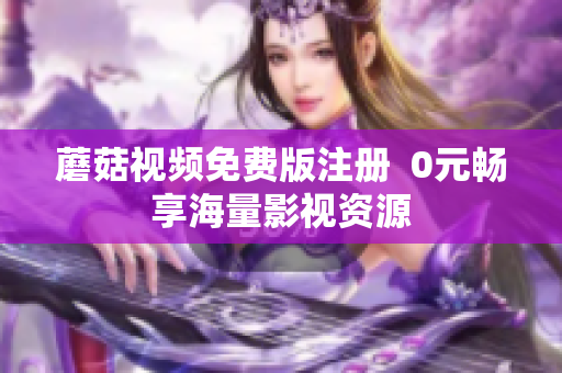 蘑菇视频免费版注册  0元畅享海量影视资源