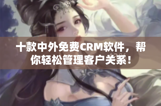 十款中外免费CRM软件，帮你轻松管理客户关系！