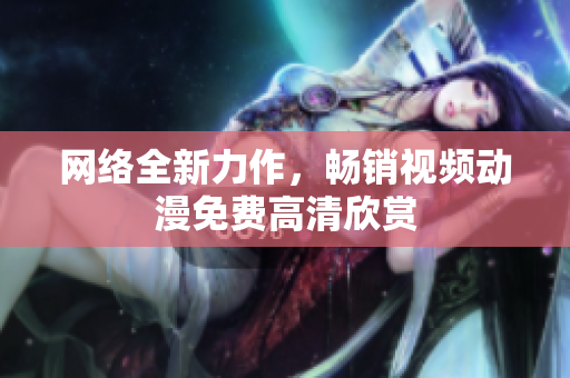 网络全新力作，畅销视频动漫免费高清欣赏